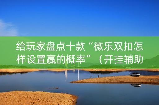 给玩家盘点十款“微乐双扣怎样设置赢的概率”（开挂辅助脚本)