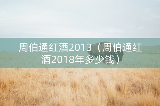 周伯通红酒2013（周伯通红酒2018年多少钱）