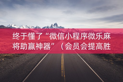 终于懂了“微信小程序微乐麻将助赢神器”（会员会提高胜率吗)