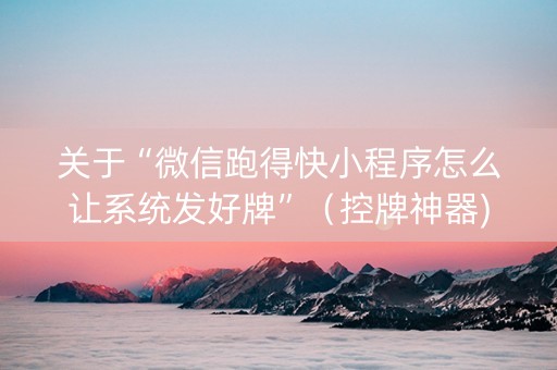 关于“微信跑得快小程序怎么让系统发好牌”（控牌神器)