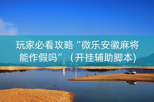 玩家必看攻略“微乐安徽麻将能作假吗”（开挂辅助脚本)
