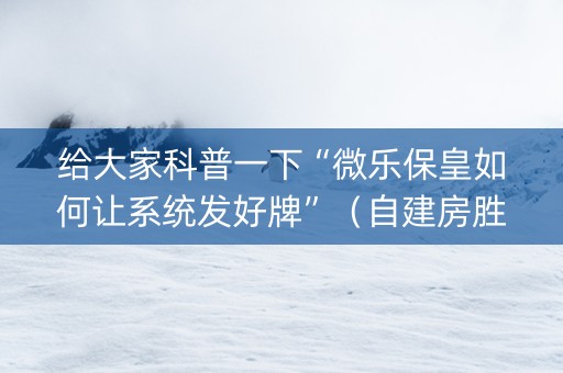 给大家科普一下“微乐保皇如何让系统发好牌”（自建房胜负规律)