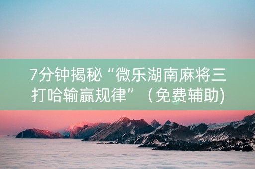 7分钟揭秘“微乐湖南麻将三打哈输赢规律”（免费辅助)