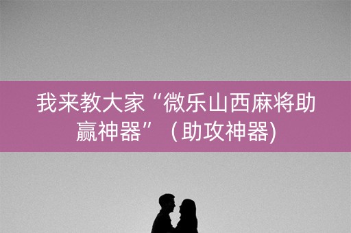 我来教大家“微乐山西麻将助赢神器”（助攻神器)