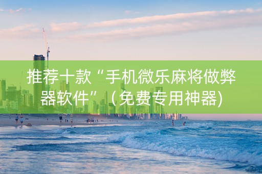 推荐十款“手机微乐麻将做弊器软件”（免费专用神器)