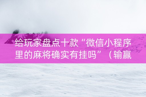 给玩家盘点十款“微信小程序里的麻将确实有挂吗”（输赢有什么规律)