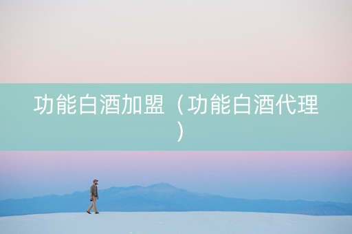 功能白酒加盟（功能白酒代理）