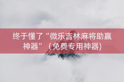 终于懂了“微乐吉林麻将助赢神器”（免费专用神器)