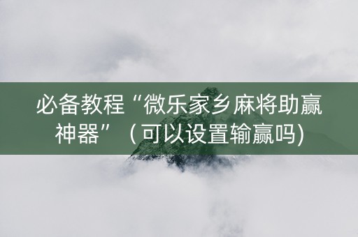 必备教程“微乐家乡麻将助赢神器”（可以设置输赢吗)