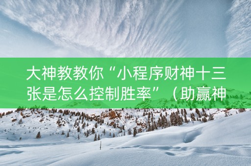 大神教教你“小程序财神十三张是怎么控制胜率”（助赢神器购买)