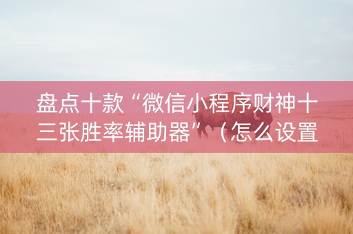 盘点十款“微信小程序财神十三张胜率辅助器”（怎么设置能有好牌)