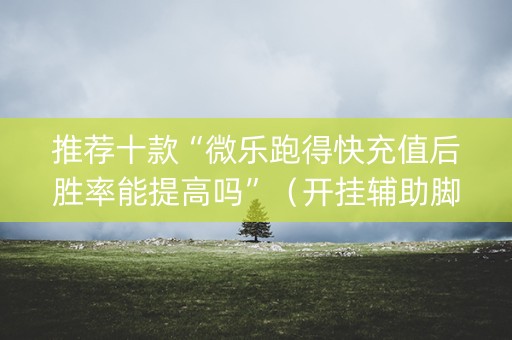 推荐十款“微乐跑得快充值后胜率能提高吗”（开挂辅助脚本)