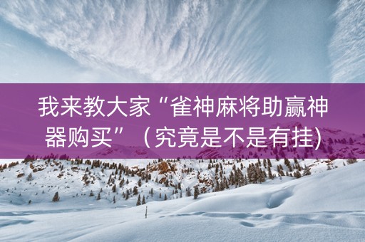 我来教大家“雀神麻将助赢神器购买”（究竟是不是有挂)