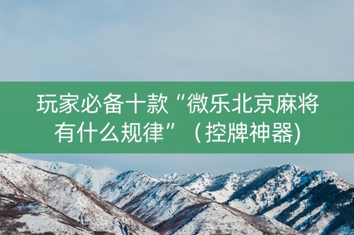 玩家必备十款“微乐北京麻将有什么规律”（控牌神器)