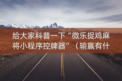 给大家科普一下“微乐捉鸡麻将小程序控牌器”（输赢有什么规律)