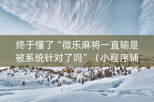 终于懂了“微乐麻将一直输是被系统针对了吗”（小程序辅助软件)