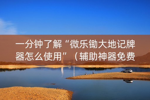 一分钟了解“微乐锄大地记牌器怎么使用”（辅助神器免费)