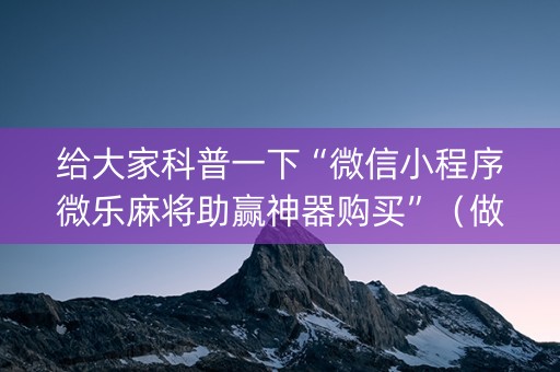 给大家科普一下“微信小程序微乐麻将助赢神器购买”（做弊器软件下载)