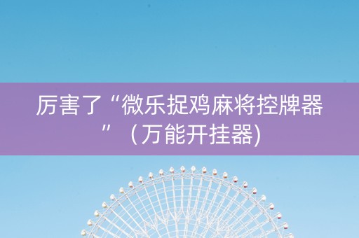 厉害了“微乐捉鸡麻将控牌器”（万能开挂器)