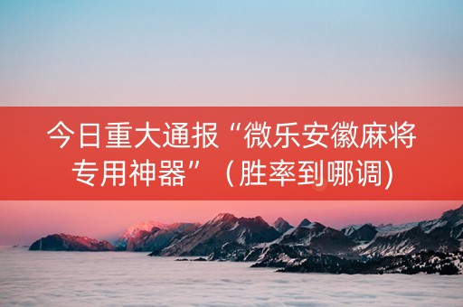 今日重大通报“微乐安徽麻将专用神器”（胜率到哪调)
