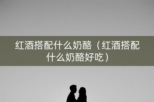 红酒搭配什么奶酪（红酒搭配什么奶酪好吃）