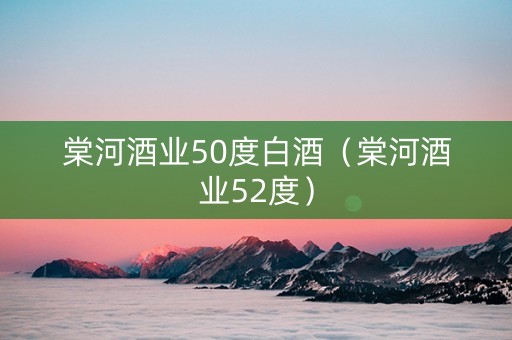 棠河酒业50度白酒（棠河酒业52度）