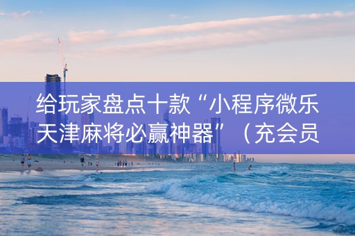给玩家盘点十款“小程序微乐天津麻将必赢神器”（充会员胜率高)