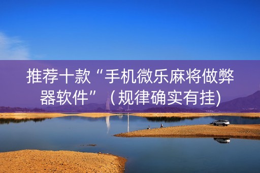 推荐十款“手机微乐麻将做弊器软件”（规律确实有挂)