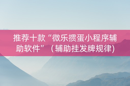 推荐十款“微乐掼蛋小程序辅助软件”（辅助挂发牌规律)