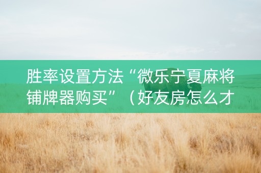 胜率设置方法“微乐宁夏麻将铺牌器购买”（好友房怎么才能赢)