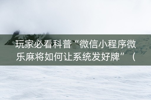玩家必看科普“微信小程序微乐麻将如何让系统发好牌”（发牌有什么规律吗)
