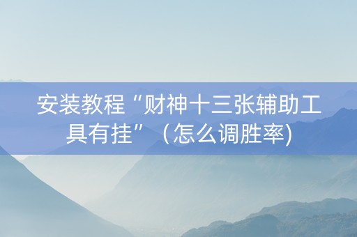 安装教程“财神十三张辅助工具有挂”（怎么调胜率)