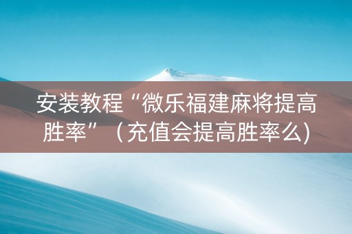 安装教程“微乐福建麻将提高胜率”（充值会提高胜率么)