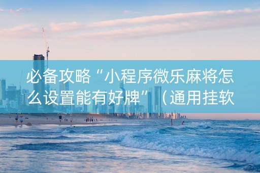 必备攻略“小程序微乐麻将怎么设置能有好牌”（通用挂软件多少钱)
