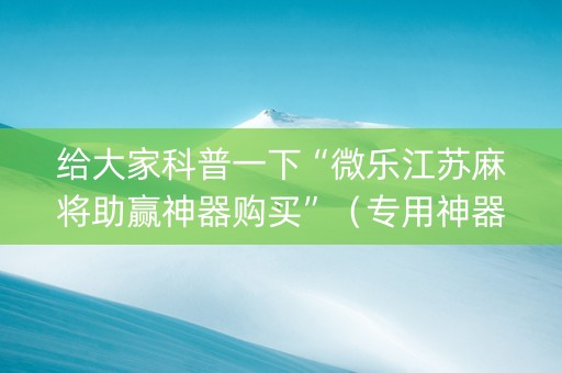 给大家科普一下“微乐江苏麻将助赢神器购买”（专用神器)