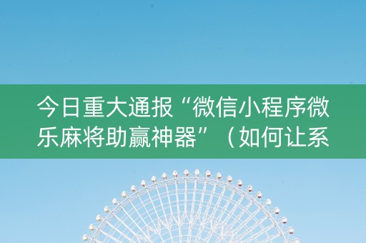 今日重大通报“微信小程序微乐麻将助赢神器”（如何让系统发好牌)