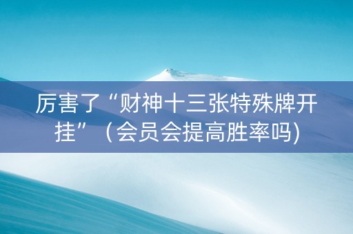 厉害了“财神十三张特殊牌开挂”（会员会提高胜率吗)