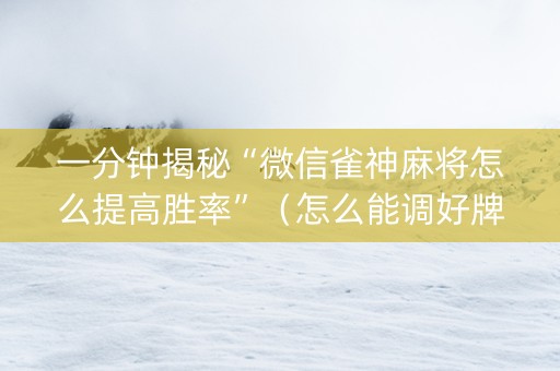 一分钟揭秘“微信雀神麻将怎么提高胜率”（怎么能调好牌)
