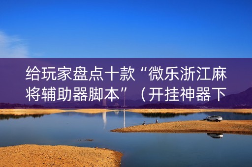 给玩家盘点十款“微乐浙江麻将辅助器脚本”（开挂神器下载)