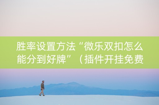 胜率设置方法“微乐双扣怎么能分到好牌”（插件开挂免费AI)