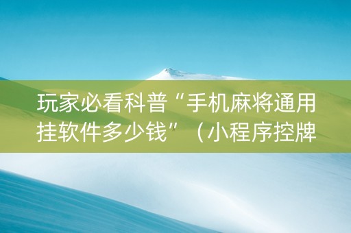 玩家必看科普“手机麻将通用挂软件多少钱”（小程序控牌器)