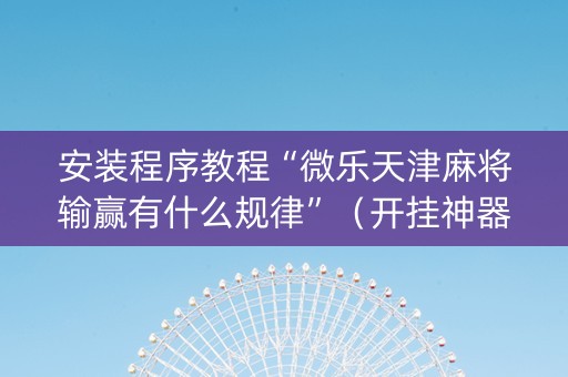 安装程序教程“微乐天津麻将输赢有什么规律”（开挂神器下载)