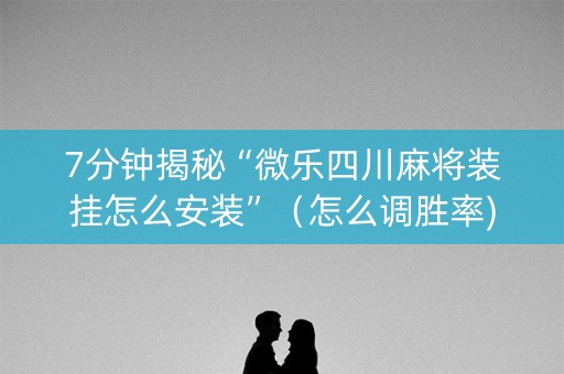 7分钟揭秘“微乐四川麻将装挂怎么安装”（怎么调胜率)