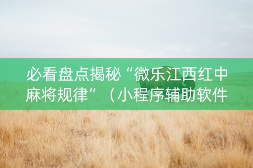 必看盘点揭秘“微乐江西红中麻将规律”（小程序辅助软件)