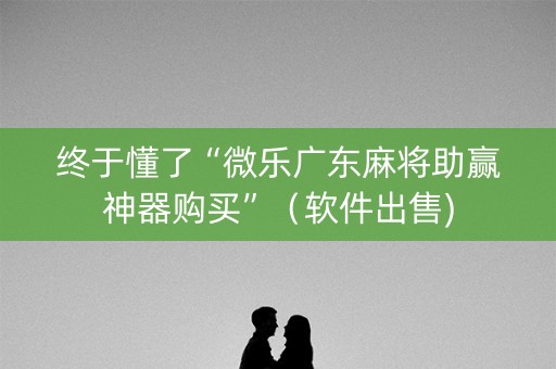 终于懂了“微乐广东麻将助赢神器购买”（软件出售)