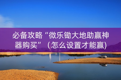 必备攻略“微乐锄大地助赢神器购买”（怎么设置才能赢)