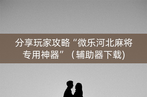 分享玩家攻略“微乐河北麻将专用神器”（辅助器下载)