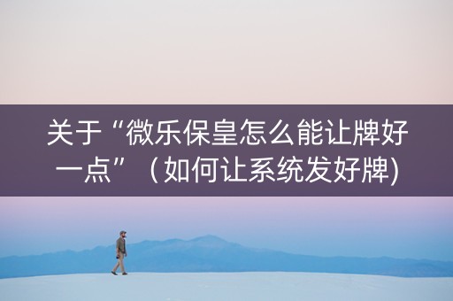 关于“微乐保皇怎么能让牌好一点”（如何让系统发好牌)