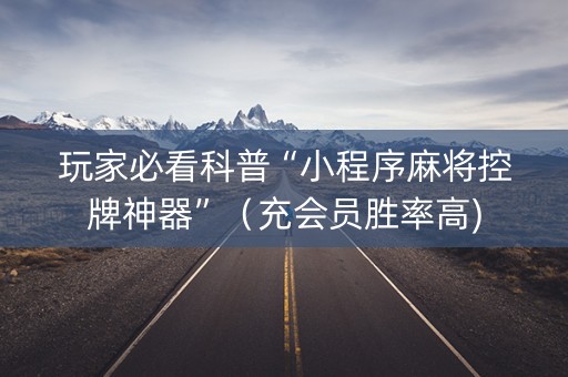玩家必看科普“小程序麻将控牌神器”（充会员胜率高)