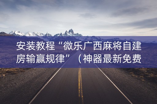 安装教程“微乐广西麻将自建房输赢规律”（神器最新免费)